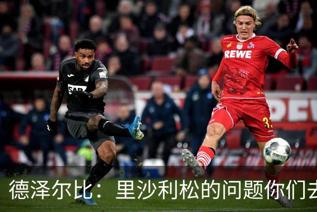 德泽尔比:里沙利松的问题你们去问高层,我和任何人都没有问题