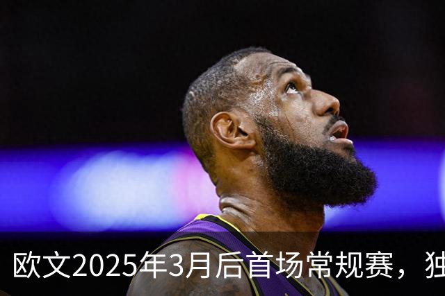 欧文2025年3月后首场常规赛，独行侠火箭揭幕战三大看点