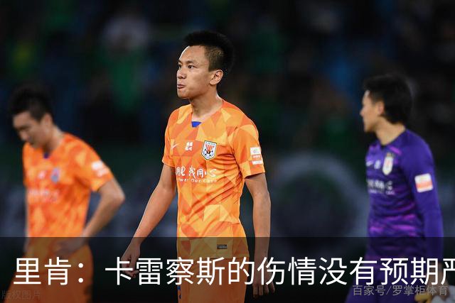 里肯:卡雷察斯的伤情没有预期严重;曾有众多豪门抢阿尔伯特